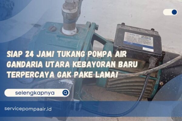 Siap 24 Jam! Tukang Pompa Air Gandaria Utara Kebayoran Baru Terpercaya Gak Pake Lama!